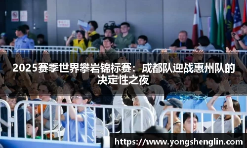 2025赛季世界攀岩锦标赛：成都队迎战惠州队的决定性之夜
