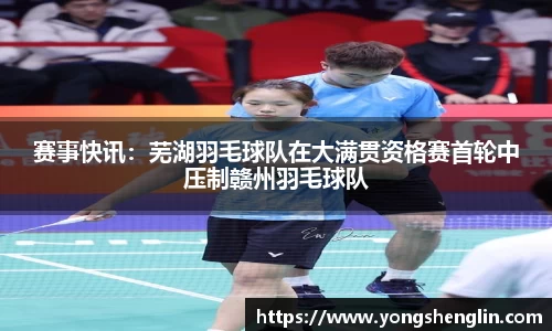 赛事快讯：芜湖羽毛球队在大满贯资格赛首轮中压制赣州羽毛球队