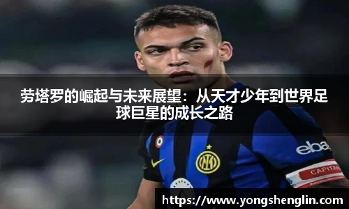 劳塔罗的崛起与未来展望：从天才少年到世界足球巨星的成长之路